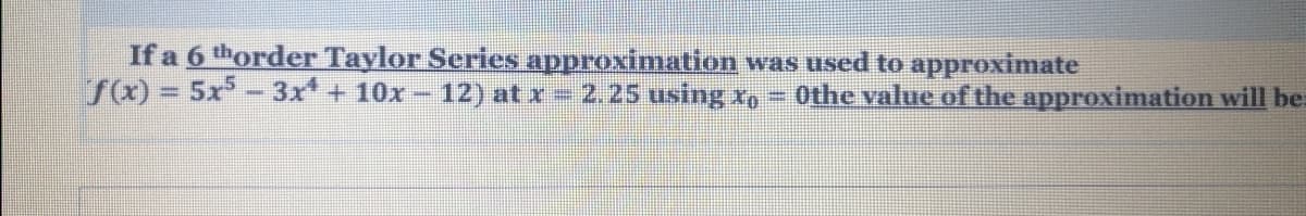 If a 6 thorder Taylor Series approximation was used to approximate
S) = 5x- 3x + 10x - 12) at x = 2.25 using xo
Othe value of the approximation will be:
%3D
