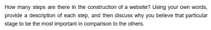 How many steps are there in the construction of a website? Using your own words,
provide a description of each step, and then discuss why you believe that particular
stage to be the most important in comparison to the others.