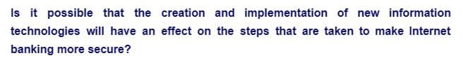 Is it possible that the creation and implementation of new information
technologies will have an effect on the steps that are taken to make Internet
banking more secure?