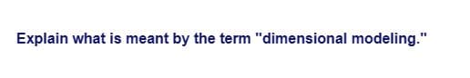 Explain what is meant by the term "dimensional modeling."