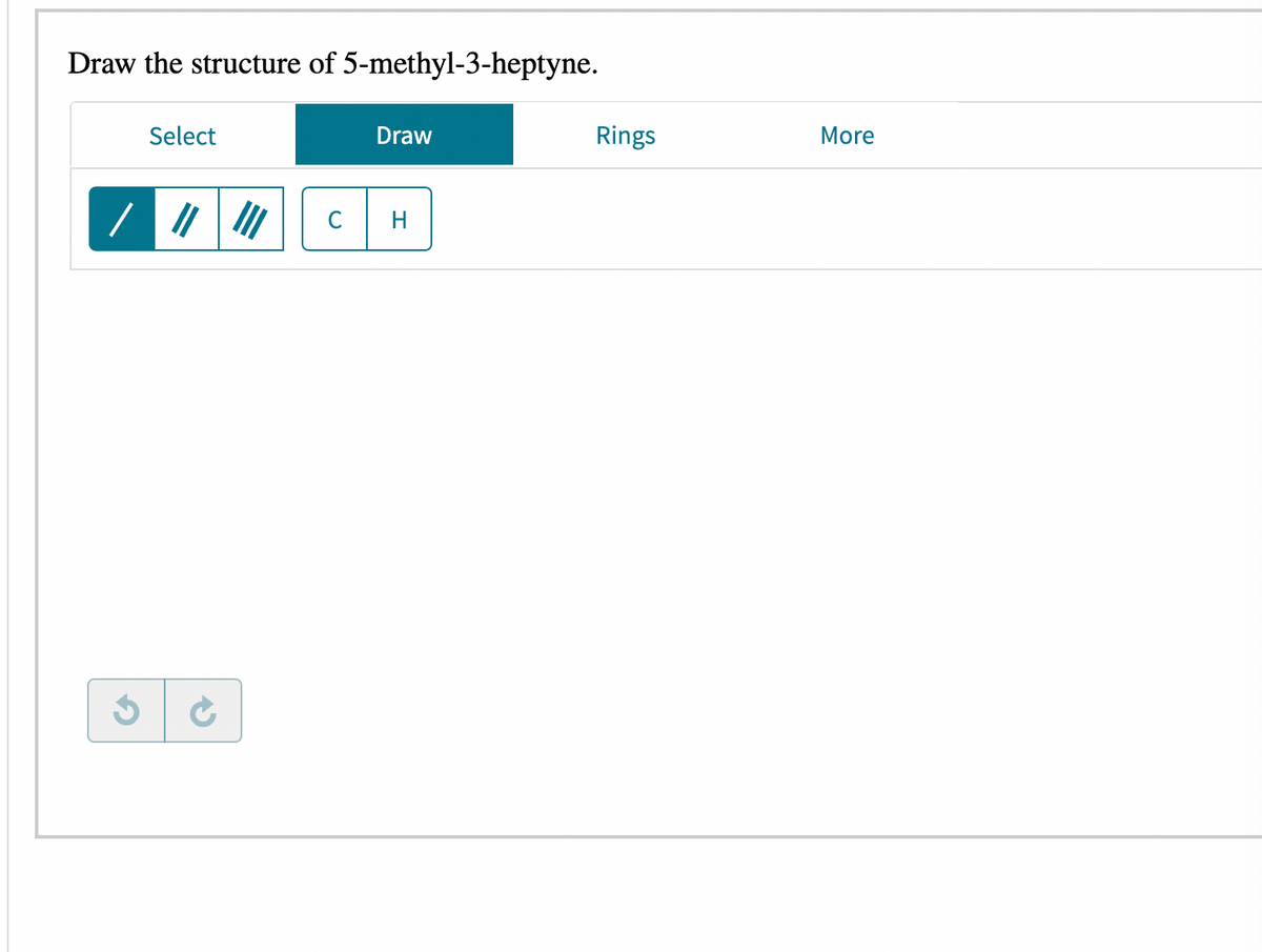 Draw the structure of 5-methyl-3-heptyne.
Select
Draw
Rings
More
H
