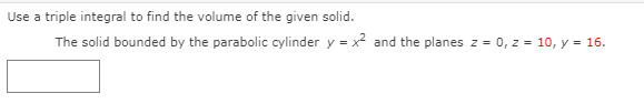 Use a triple integral to find the volume of the given solid.
The solid bounded by the parabolic cylinder y = x and the planes z = 0, z = 10, y = 16.
