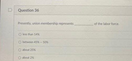 Question 36
Presently, union membership represents
of the labor force,
O less than 14%
O between 45% 50%
O about 25%
O about 2%
