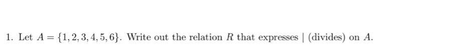 1. Let A = {1, 2, 3, 4, 5, 6}. Write out the relation R that expresses | (divides)
on A.
