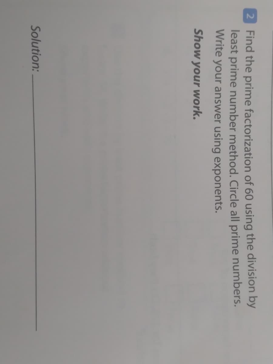 2 Find the prime factorization of 60 using the division by
least prime number method. Circle all prime numbers.
Write your answer using exponents.
Show your work.
Solution:
