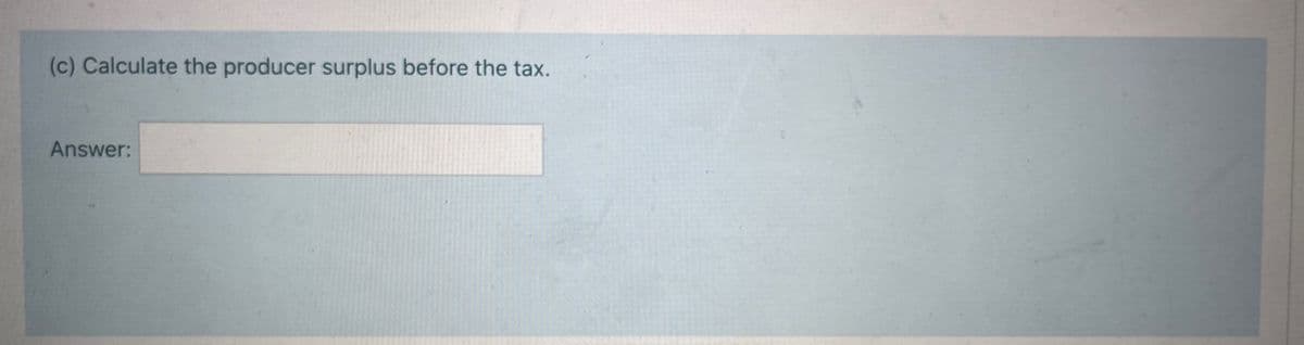 (c) Calculate the producer surplus before the tax.
Answer:
