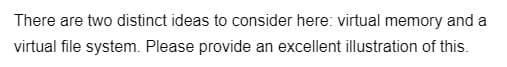 There are two distinct ideas to consider here: virtual memory and a
virtual file system. Please provide an excellent illustration of this.