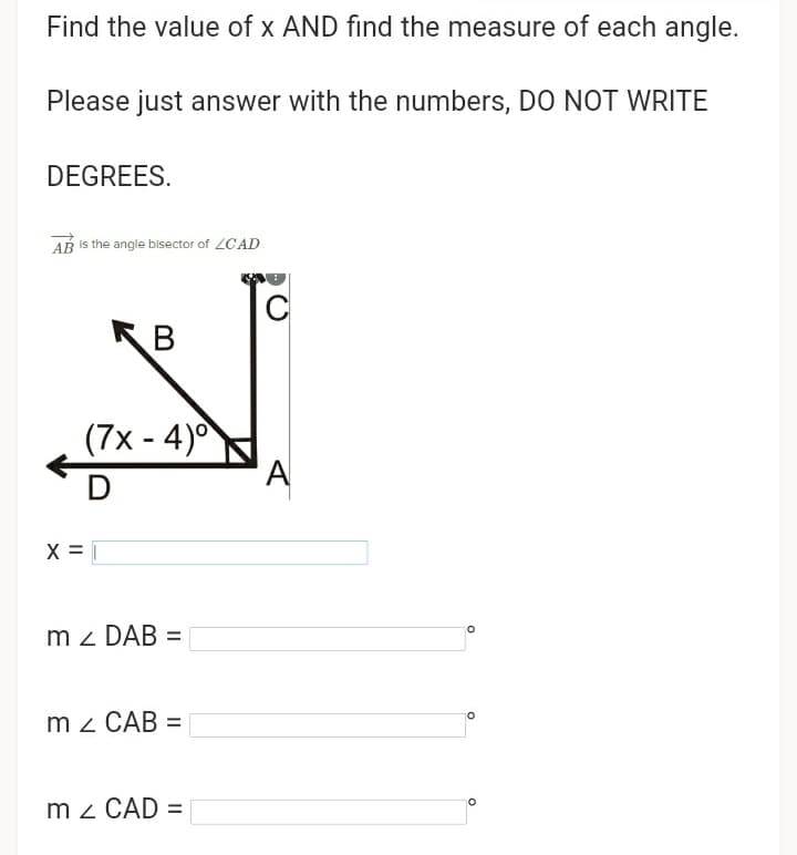 Find the value of x AND find the measure of each angle.
Please just answer with the numbers, DO NOT WRITE
DEGREES.
AB Is the angle bisector of ZCAD
C
KB
(7x - 4)°
m z DAB =
m z CAB =
m z CAD =
