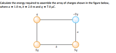 Calculate the energy required to assemble the array of charges shown in the figure below,
where a = 1.0 m, b = 2.0 m and q = 7.0 µC.
-24
39
24
