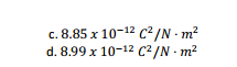 c. 8.85 x 10-12 C? /N - m?
d. 8.99 x 10-12 C2/N - m?
