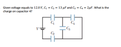 Given voltage equals to 12.0 V, C, = C2 = 13 µF and C3 = C4 = 2µF. What is the
charge on capacitor 4?
