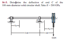 16-5. Deternine the deflection of end C af the
100-mm-diameter solid circular shaft. Take E= 200 GPa.
6 KN
