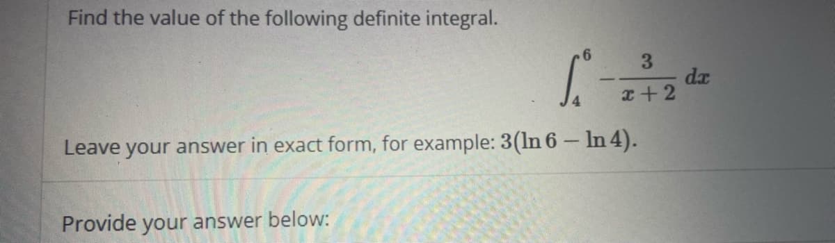 Find the value of the following definite integral.
3
dx
x+2
Leave your answer in exact form, for example: 3(ln 6- In 4).
Provide your answer below:
