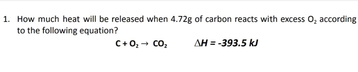 1. How much heat will be released when 4.72g of carbon reacts with excess O, according
to the following equation?
C+ 02 → CO2
AH = -393.5 kJ
