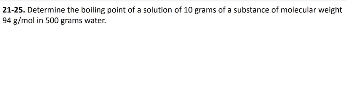 21-25. Determine the boiling point of a solution of 10 grams of a substance of molecular weight
94 g/mol in 500 grams water.
