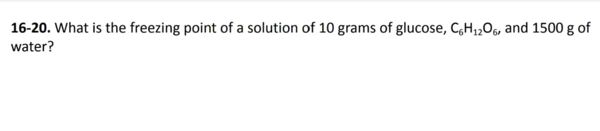 16-20. What is the freezing point of a solution of 10 grams of glucose, C,H1,06, and 1500 g of
water?
