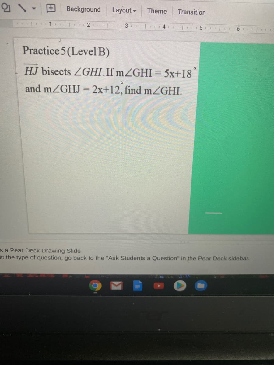 Background
Layout -
Theme
Transition
T 1 EL 2 | 3 F|I4 | 5
Practice 5(LevelB)
HJ bisects ZGHI.If mZGHI = 5x+18
and mZGHJ = 2x+12, find mZGHI.
%3D
sa Pear Deck Drawing Slide
lit the type of question, go back to the "Ask Students a Question" in the Pear Deck sidebar.
