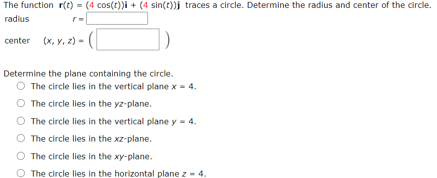 The function r(t) = (4 cos(t))i + (4 sin(t))j traces a circle. Determine the radius and center of the circle.
radius
r =
center
(х, у, 2) %3D
