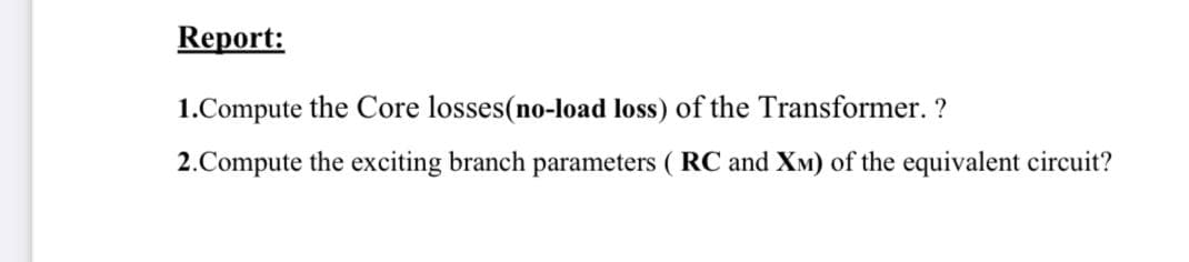 Report:
1.Compute the Core losses(no-load loss) of the Transformer. ?
2.Compute the exciting branch parameters ( RC and XM) of the equivalent circuit?
