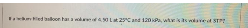 If a helium-filled balloon has a volume of 4.50 L at 25°C and 120 kPa, what is its volume at STP?
