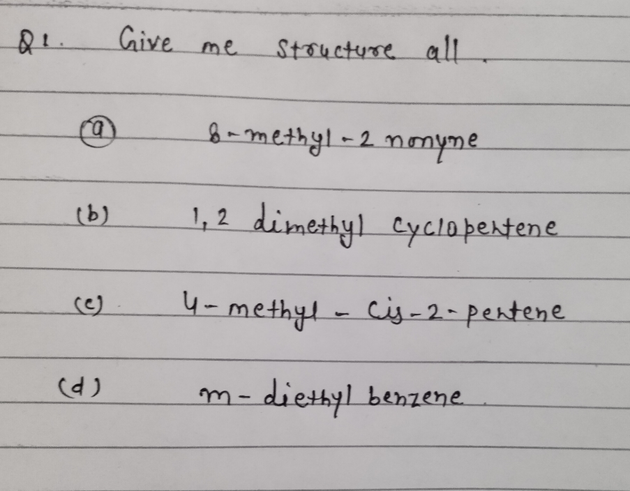 Give me
Stoucture all
8-methyl-2nomyme
(b)
1,2 dimethyl Cyclopentene
(e)
4- methyl - Cis-2-pentene.
(d)
m-diethyl benzene.
|
