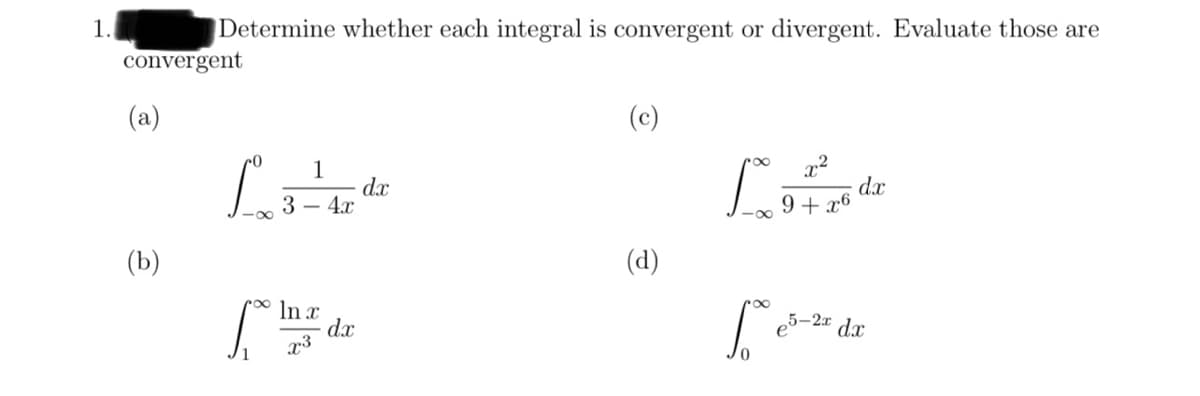 1.
convergent
(a)
Determine whether each integral is convergent or divergent. Evaluate those are
(b)
L
1
3 - 4x
r∞ ln x
dx
x3
dx
(c)
(d)
S
1²
x²
9+x6
dx
e5-2x dx