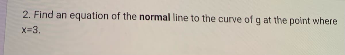 2. Find an equation of the normal line to the curve of g at the point where
x=3.