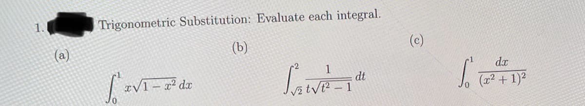 1.
(a)
Trigonometric Substitution: Evaluate each integral.
(b)
SIVI-
-x² dx
1
S₂ V²² -1°
dt
(c)
So to
dx
(x² + 1)²