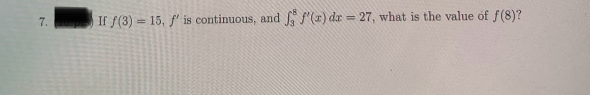 7.
If f(3) = 15, f' is continuous, and
ff'(x) dx = 27, what is the value of f(8)?