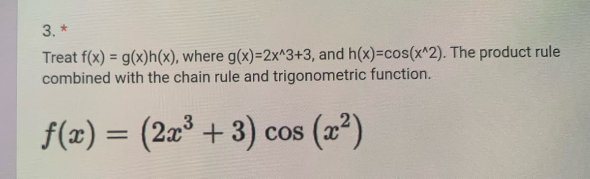 3. *
Treat f(x) = g(x)h(x), where g(x)=2x^3+3, and h(x)=cos(x^2). The product rule
combined with the chain rule and trigonometric function.
f(x) = (2x³ + 3) cos (x²)