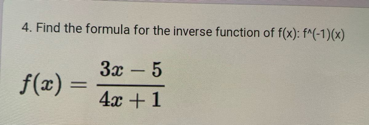 4. Find the formula for the inverse function of f(x): f^(-1)(x)
3x - 5
4x+1
ƒ(x) =