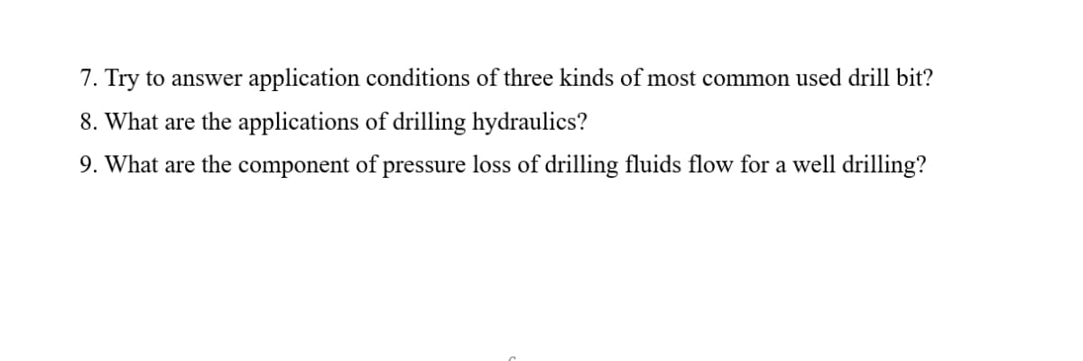 7. Try to answer application conditions of three kinds of most common used drill bit?
8. What are the applications of drilling hydraulics?
9. What are the component of pressure loss of drilling fluids flow for a well drilling?
