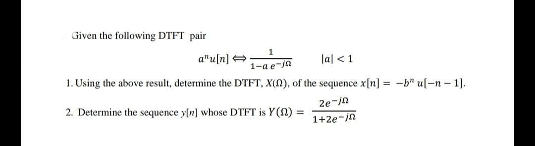 Given the following DTFT pair
1
a"u[n] +
lal < 1
1-ае-jа
1. Using the above result, determine the DTFT, X(N), of the sequence x[n] = -b" u[-n - 1].
2. Determine the sequence y[n] whose DTFT is Y (N)
2e-jn
1+2e-jn
