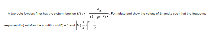 A two-pole lowpass filter has the system function H(z) =
response H(w) satisfies the conditions H(0) = 1 and H
b
0
(1-pz-1) 2
2 1
=
2
Formulate and show the values of bo and p such that the frequency