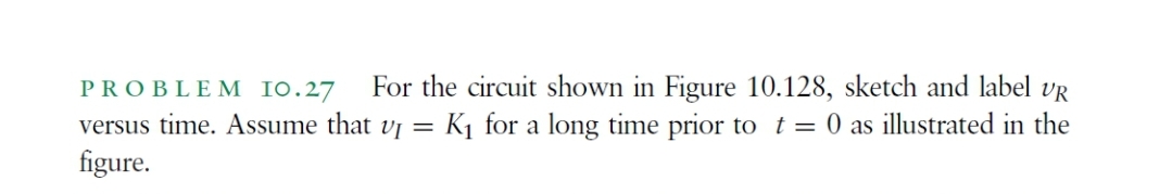 PROBLEM I0.27 For the circuit shown in Figure 10.128, sketch and label UR
versus time. Assume that vi
=
K₁ for a long time prior to t = 0 as illustrated in the
figure.