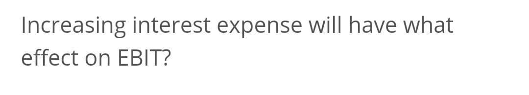 Increasing interest expense will have what
effect on EBIT?
