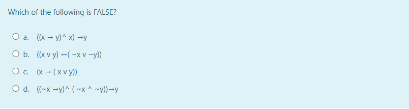 Which of the following is FALSE?
O a. ((x →y)^x) →y
O b. ((x vy)+(~X V ~y))
O c.
(x(xv y))
O d. ((~x+y)^ (~x^~y))-y