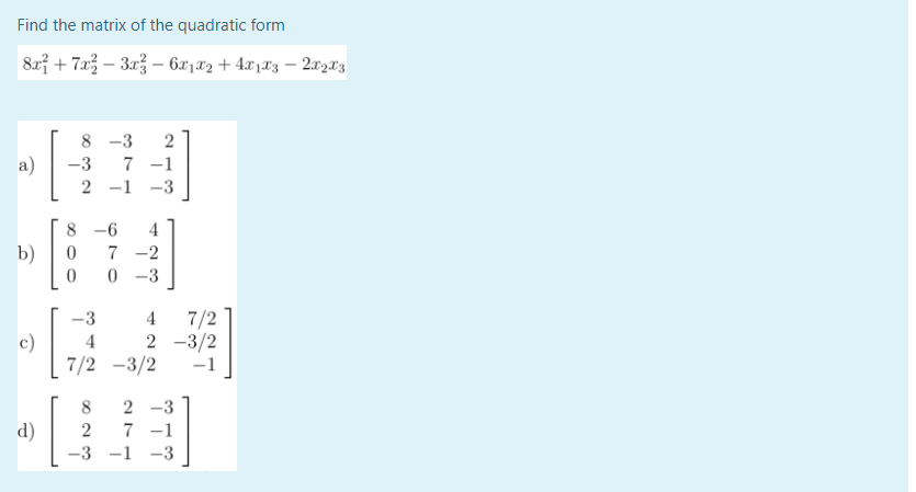 Find the matrix of the quadratic form
8x²+7x²-3x² - 6x1X2 + 4X1X3 − 2x2x3
a)
b)
c)
d)
8-3 2
-3 7 -1
2 -1 -3
8-6 4
0 7 -2
0
0 -3
-3
4
7/2
4
2 -3/2
7/2 -3/2 -1
8 2-3
2
7 -1
-3 -1 -3