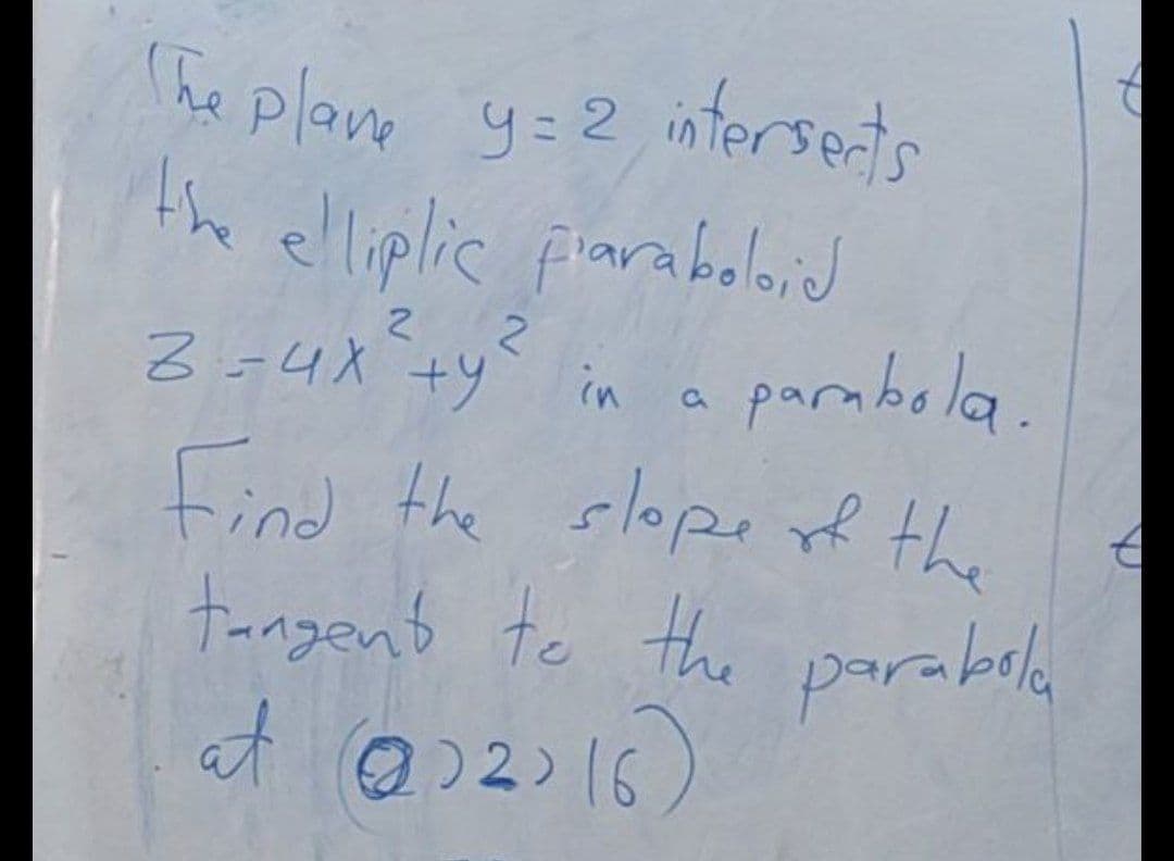 he plane y=2 intersets
the elliplic piarabolid
3-4x +y in a
2 2
parabola.
Find the slope of the
tangent te the parabola
at @)2)16)
