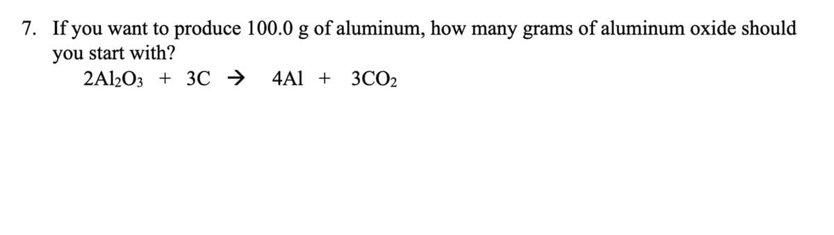 7. If you want to produce 100.0 g of
you start with?
aluminum, how many grams of aluminum oxide should
2Al2O3 + 3℃ ➜ 4A1 + 3CO₂