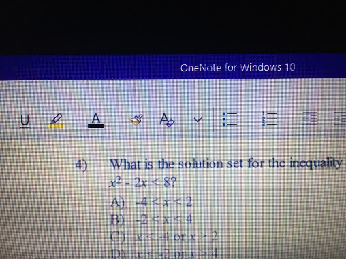 OneNote for Windows 10
U
A.
三 三
4)
What is the solution set for the inequality
x² - 2x < 8?
A) -4 <x<2
B) -2<x<4
C) x<-40rx> 2
D) r<-2 or x >4

