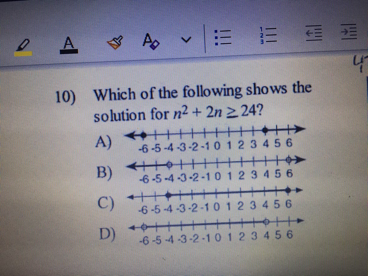 A.
10) Which of the following shows the
solution for n² + 2n 2 24?
+++++
A)
++++
-6-5-4-3-2-10123456
B)
-6-5-4-3-2-10123 456
C)
-6-6-4-3-2-10123456
D)
-6-5
-3-2-10 1.23 456
