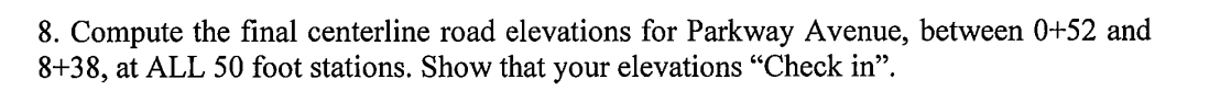 8. Compute the final centerline road elevations for Parkway Avenue, between 0+52 and
8+38, at ALL 50 foot stations. Show that your elevations "Check in".
