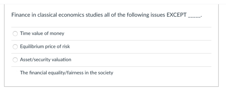 Finance in classical economics studies all of the following issues EXCEPT
Time value of money
Equilibrium price of risk
Asset/security valuation
The financial equality/fairness in the society
