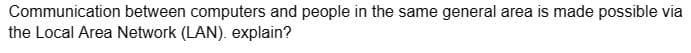 Communication between computers and people in the same general area is made possible via
the Local Area Network (LAN). explain?