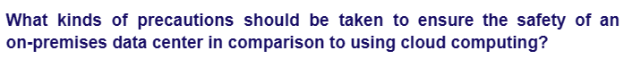 What kinds of precautions should be taken to ensure the safety of an
data center in comparison to using cloud computing?
on-premises