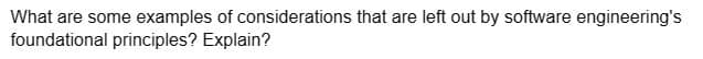 What are some examples of considerations that are left out by software engineering's
foundational principles? Explain?