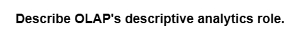 Describe OLAP's descriptive analytics role.