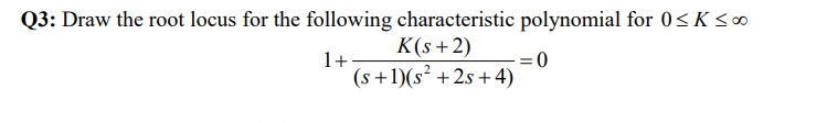 Q3: Draw the root locus for the following characteristic polynomial for 0 ≤ K <∞
K(s+2)
1+-
0
(s+1)(s² +2s+4)