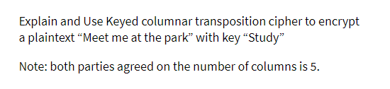 Explain and Use Keyed columnar transposition cipher to encrypt
a plaintext “Meet me at the park" with key “Study"
Note: both parties agreed on the number of columns is 5.
